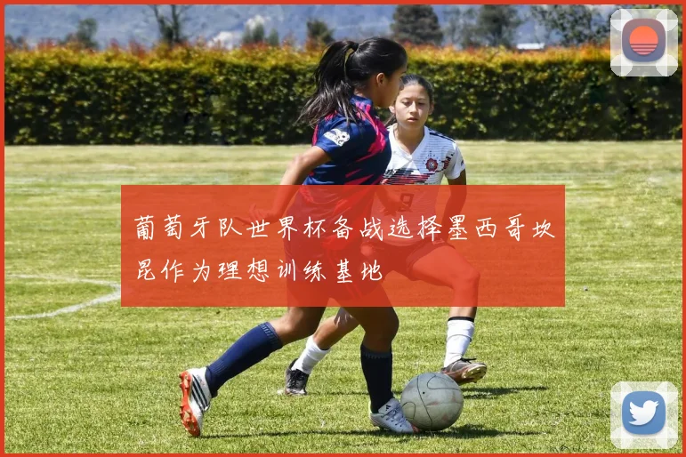 葡萄牙队世界杯备战选择墨西哥坎昆作为理想训练基地
