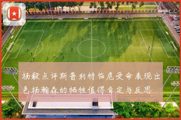 杨毅点评斯普利特临危受命表现出色杨瀚森的牺牲值得肯定与反思