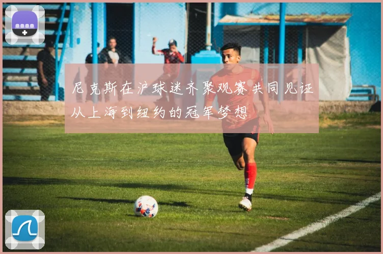 尼克斯在沪球迷齐聚观赛共同见证从上海到纽约的冠军梦想