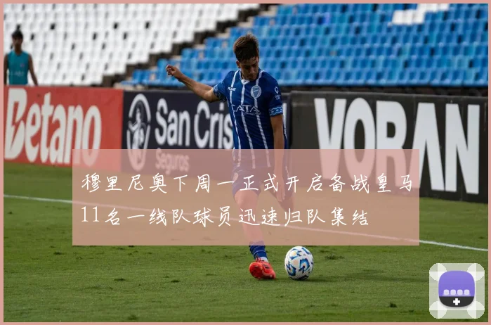 穆里尼奥下周一正式开启备战皇马11名一线队球员迅速归队集结