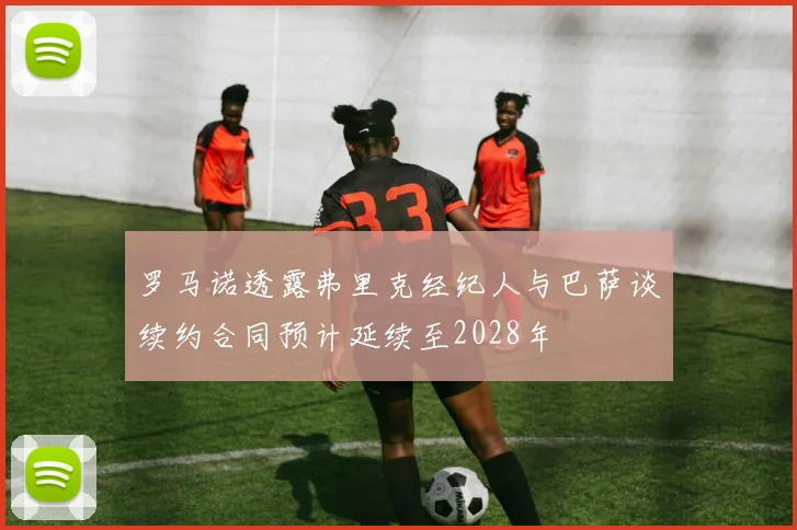 罗马诺透露弗里克经纪人与巴萨谈续约合同预计延续至2028年