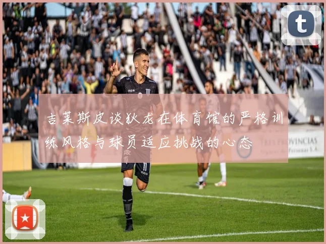吉莱斯皮谈狄龙在体育馆的严格训练风格与球员适应挑战的心态