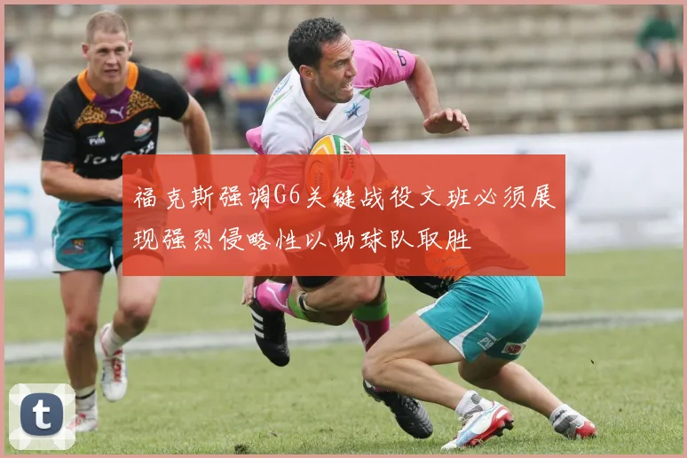 福克斯强调G6关键战役文班必须展现强烈侵略性以助球队取胜
