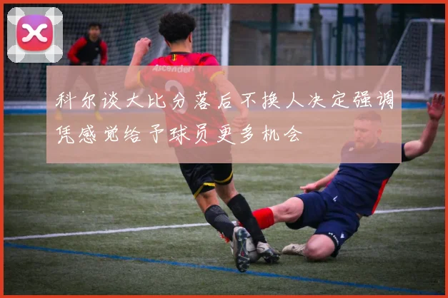 科尔谈大比分落后不换人决定强调凭感觉给予球员更多机会
