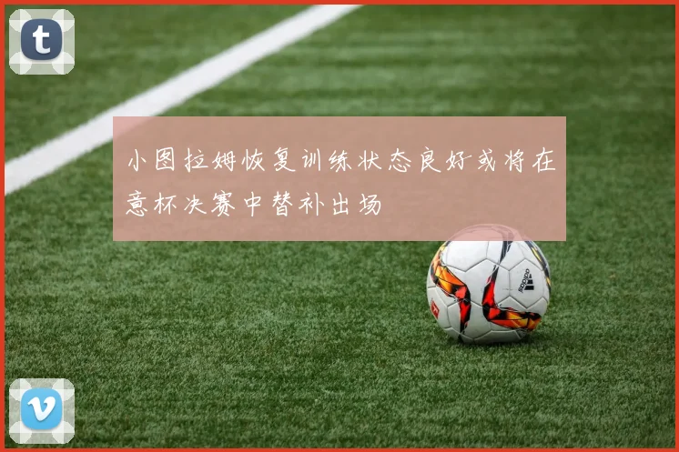 小图拉姆恢复训练状态良好或将在意杯决赛中替补出场