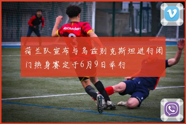 荷兰队宣布与乌兹别克斯坦进行闭门热身赛定于6月9日举行