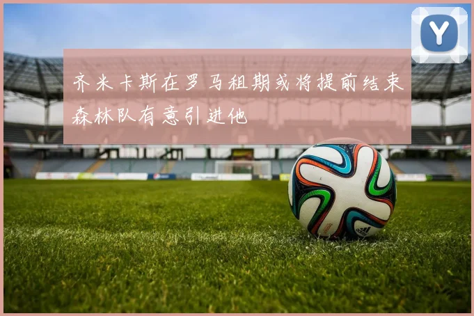 齐米卡斯在罗马租期或将提前结束森林队有意引进他