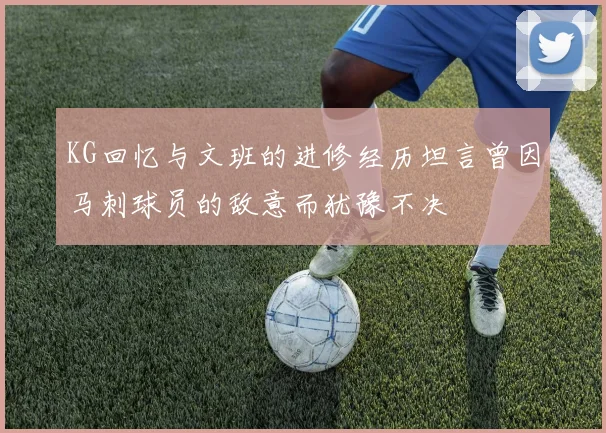 KG回忆与文班的进修经历坦言曾因马刺球员的敌意而犹豫不决