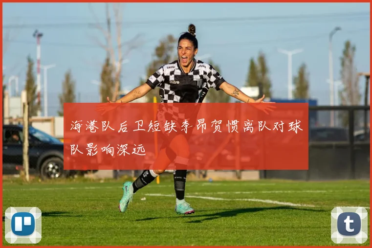 海港队后卫短缺李昂贺惯离队对球队影响深远