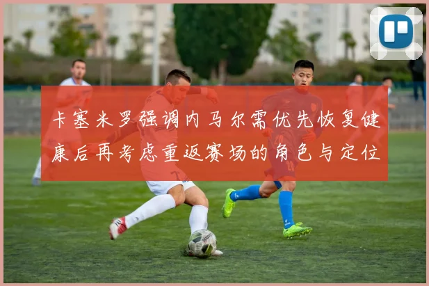 卡塞米罗强调内马尔需优先恢复健康后再考虑重返赛场的角色与定位