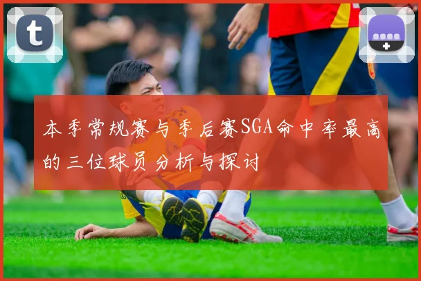 本季常规赛与季后赛SGA命中率最高的三位球员分析与探讨