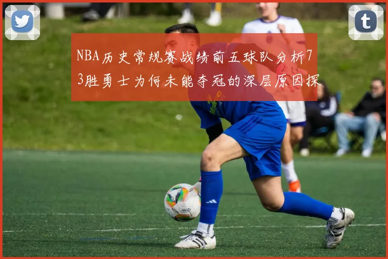 NBA历史常规赛战绩前五球队分析73胜勇士为何未能夺冠的深层原因探讨