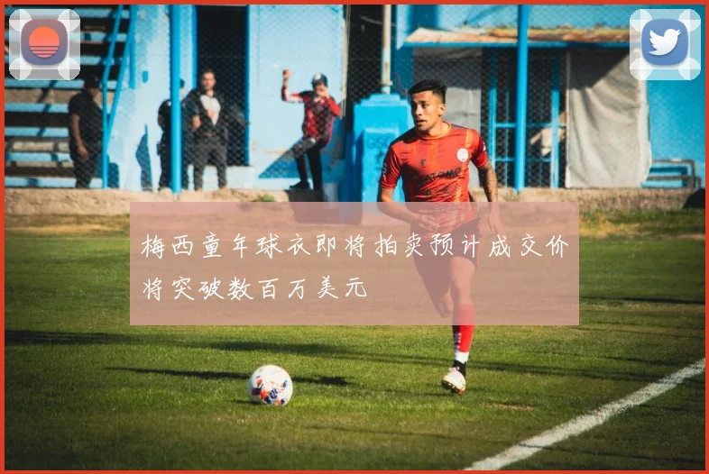 梅西童年球衣即将拍卖预计成交价将突破数百万美元